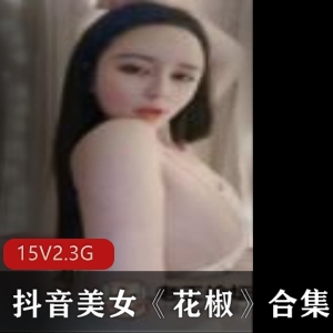 抖音福利女神花椒资源合集，15集5.3G视频，垂涎欲滴的美女诱惑力